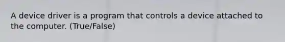 A device driver is a program that controls a device attached to the computer. (True/False)