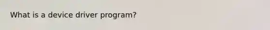 What is a device driver program?