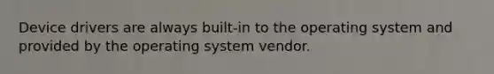 Device drivers are always built-in to the operating system and provided by the operating system vendor.