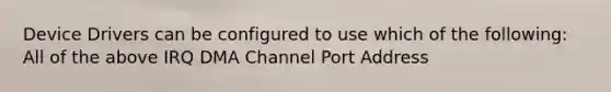 Device Drivers can be configured to use which of the following: All of the above IRQ DMA Channel Port Address