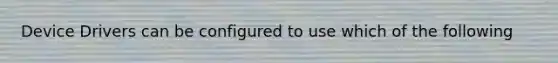 Device Drivers can be configured to use which of the following