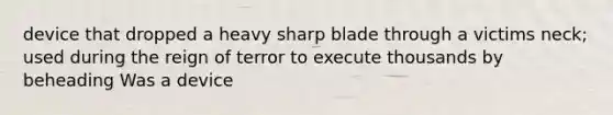 device that dropped a heavy sharp blade through a victims neck; used during the reign of terror to execute thousands by beheading Was a device