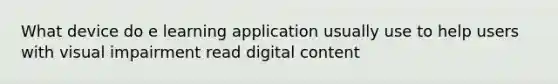 What device do e learning application usually use to help users with visual impairment read digital content