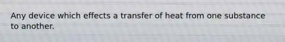 Any device which effects a transfer of heat from one substance to another.