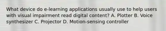 What device do e-learning applications usually use to help users with visual impairment read digital content? A. Plotter B. Voice synthesizer C. Projector D. Motion-sensing controller