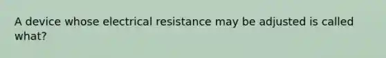 A device whose electrical resistance may be adjusted is called what?