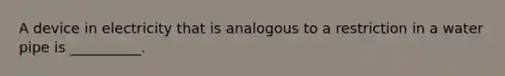 A device in electricity that is analogous to a restriction in a water pipe is __________.