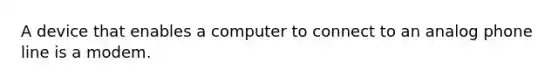 A device that enables a computer to connect to an analog phone line is a modem.