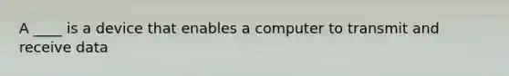 A ____ is a device that enables a computer to transmit and receive data