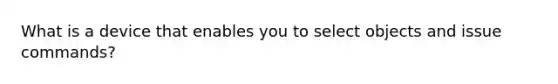 What is a device that enables you to select objects and issue commands?