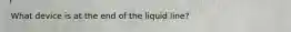 What device is at the end of the liquid line?