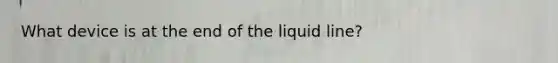 What device is at the end of the liquid line?