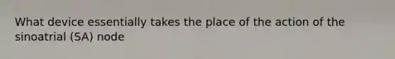 What device essentially takes the place of the action of the sinoatrial (SA) node