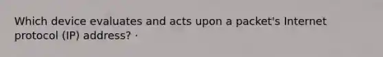 Which device evaluates and acts upon a packet's Internet protocol (IP) address? ·