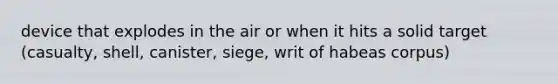 device that explodes in the air or when it hits a solid target (casualty, shell, canister, siege, writ of habeas corpus)