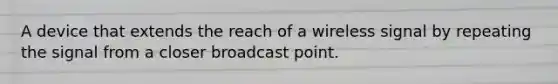 A device that extends the reach of a wireless signal by repeating the signal from a closer broadcast point.