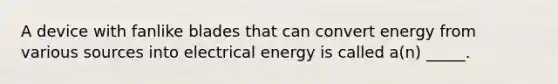 A device with fanlike blades that can convert energy from various sources into electrical energy is called a(n) _____.