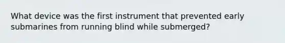 What device was the first instrument that prevented early submarines from running blind while submerged?