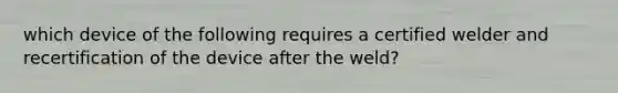 which device of the following requires a certified welder and recertification of the device after the weld?