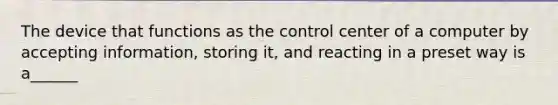 The device that functions as the control center of a computer by accepting information, storing it, and reacting in a preset way is a______