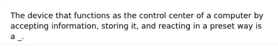 The device that functions as the control center of a computer by accepting information, storing it, and reacting in a preset way is a _.