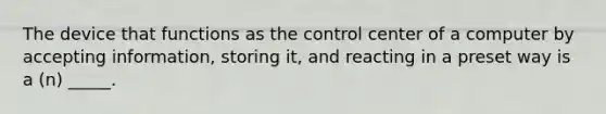 The device that functions as the control center of a computer by accepting information, storing it, and reacting in a preset way is a (n) _____.