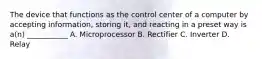 The device that functions as the control center of a computer by accepting information, storing it, and reacting in a preset way is a(n) ___________ A. Microprocessor B. Rectifier C. Inverter D. Relay