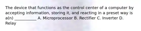 The device that functions as the control center of a computer by accepting information, storing it, and reacting in a preset way is a(n) ___________ A. Microprocessor B. Rectifier C. Inverter D. Relay