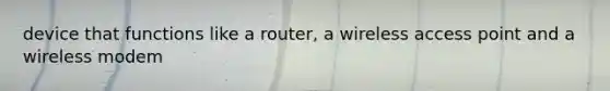 device that functions like a router, a wireless access point and a wireless modem