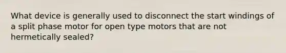 What device is generally used to disconnect the start windings of a split phase motor for open type motors that are not hermetically sealed?