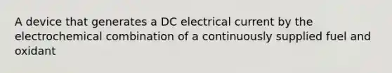 A device that generates a DC electrical current by the electrochemical combination of a continuously supplied fuel and oxidant