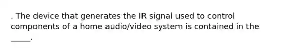 . The device that generates the IR signal used to control components of a home audio/video system is contained in the _____.