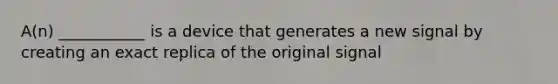 A(n) ___________ is a device that generates a new signal by creating an exact replica of the original signal