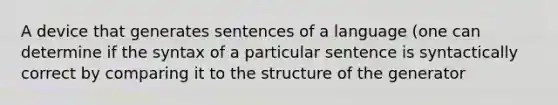 A device that generates sentences of a language (one can determine if the syntax of a particular sentence is syntactically correct by comparing it to the structure of the generator