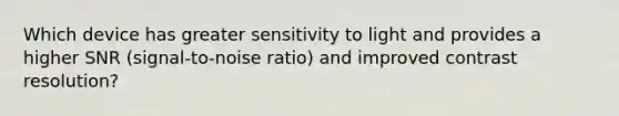 Which device has greater sensitivity to light and provides a higher SNR (signal-to-noise ratio) and improved contrast resolution?