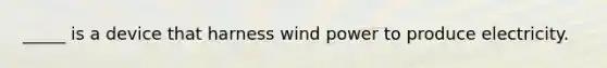 _____ is a device that harness wind power to produce electricity.