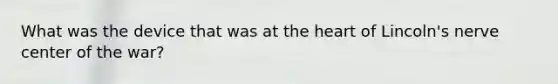 What was the device that was at the heart of Lincoln's nerve center of the war?