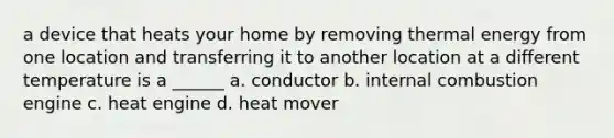 a device that heats your home by removing thermal energy from one location and transferring it to another location at a different temperature is a ______ a. conductor b. internal combustion engine c. heat engine d. heat mover