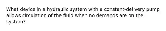 What device in a hydraulic system with a constant-delivery pump allows circulation of the fluid when no demands are on the system?