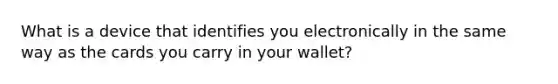 What is a device that identifies you electronically in the same way as the cards you carry in your wallet?