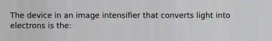 The device in an image intensifier that converts light into electrons is the: