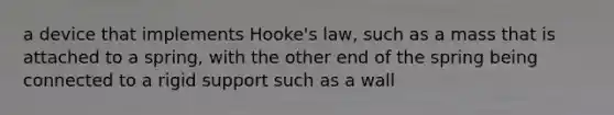 a device that implements Hooke's law, such as a mass that is attached to a spring, with the other end of the spring being connected to a rigid support such as a wall