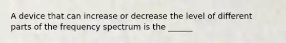 A device that can increase or decrease the level of different parts of the frequency spectrum is the ______