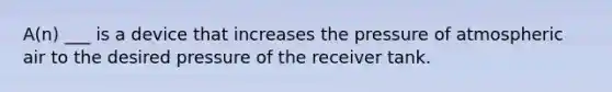 A(n) ___ is a device that increases the pressure of atmospheric air to the desired pressure of the receiver tank.