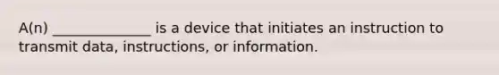 A(n) ______________ is a device that initiates an instruction to transmit data, instructions, or information.