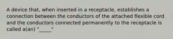 A device that, when inserted in a receptacle, establishes a connection between the conductors of the attached flexible cord and the conductors connected permanently to the receptacle is called a(an) "_____"