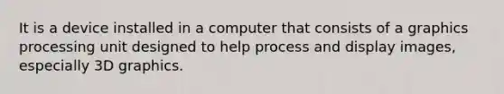 It is a device installed in a computer that consists of a graphics processing unit designed to help process and display images, especially 3D graphics.