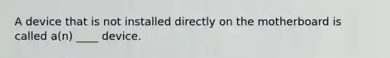 A device that is not installed directly on the motherboard is called a(n) ____ device.