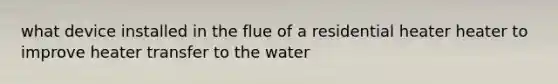 what device installed in the flue of a residential heater heater to improve heater transfer to the water