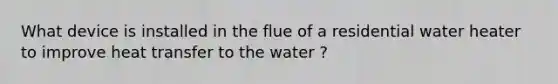 What device is installed in the flue of a residential water heater to improve heat transfer to the water ?